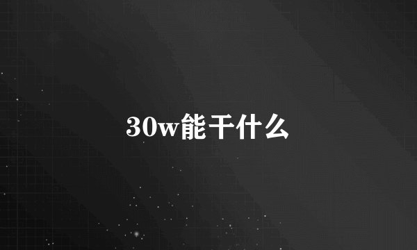 30w能干什么
