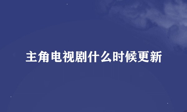 主角电视剧什么时候更新