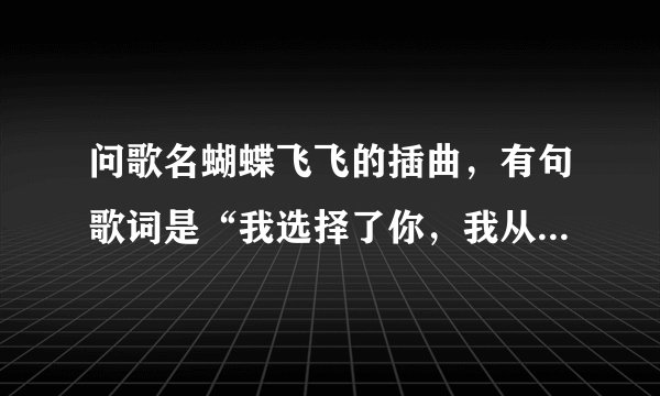 问歌名蝴蝶飞飞的插曲，有句歌词是“我选择了你，我从不后悔”