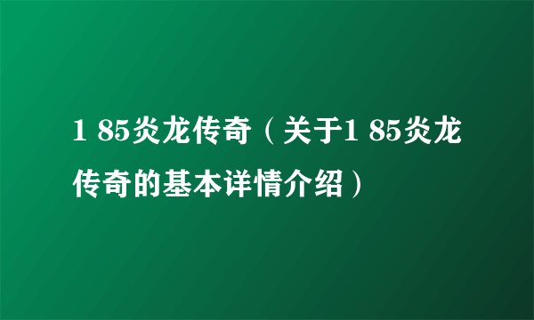 1 85炎龙传奇（关于1 85炎龙传奇的基本详情介绍）