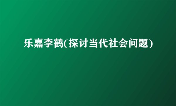 乐嘉李鹤(探讨当代社会问题)