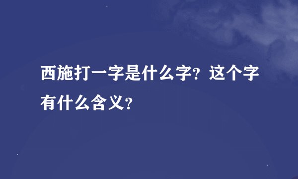 西施打一字是什么字？这个字有什么含义？