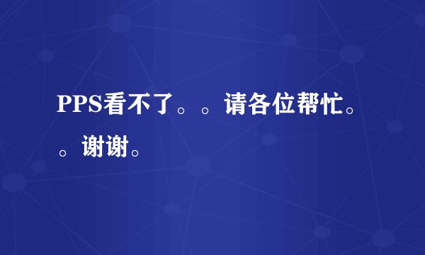 PPS看不了。。请各位帮忙。。谢谢。