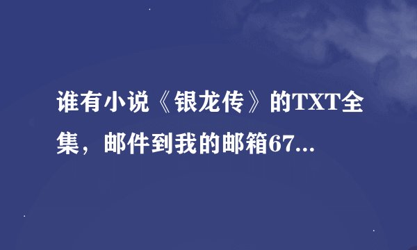 谁有小说《银龙传》的TXT全集，邮件到我的邮箱671856444@qq.com主角叫刘银龙