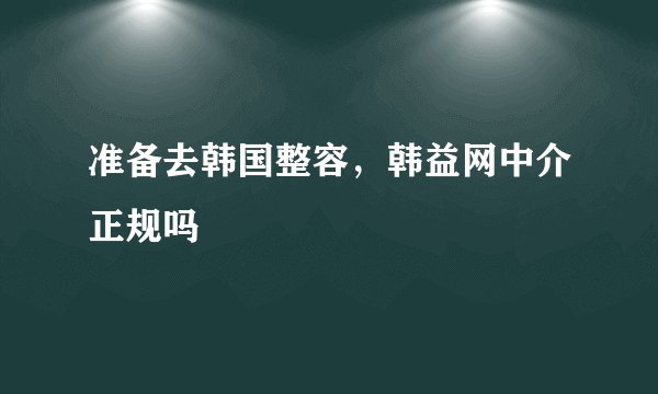 准备去韩国整容,韩益网中介正规吗