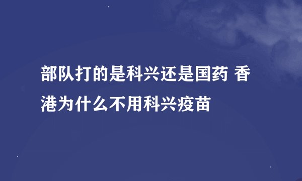 部队打的是科兴还是国药 香港为什么不用科兴疫苗