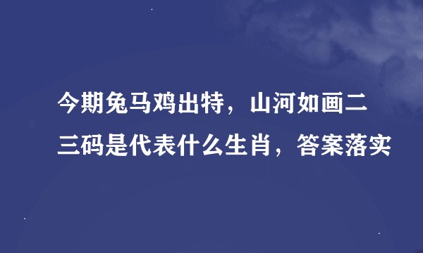 今期兔马鸡出特，山河如画二三码是代表什么生肖，答案落实