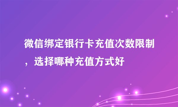 微信绑定银行卡充值次数限制，选择哪种充值方式好