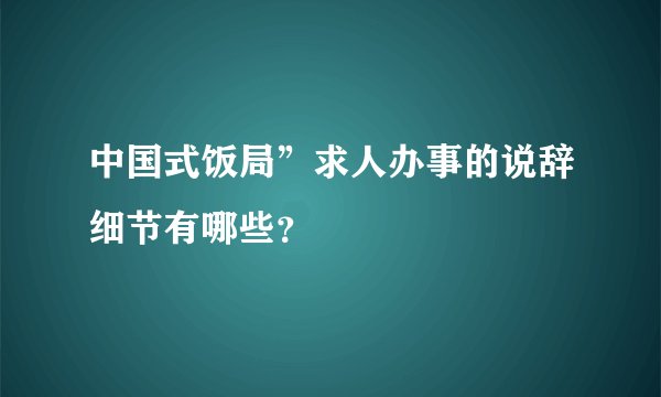 中国式饭局”求人办事的说辞细节有哪些？