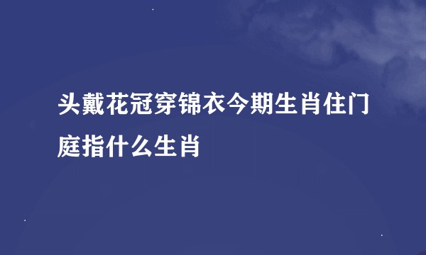 头戴花冠穿锦衣今期生肖住门庭指什么生肖