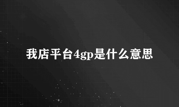 我店平台4gp是什么意思
