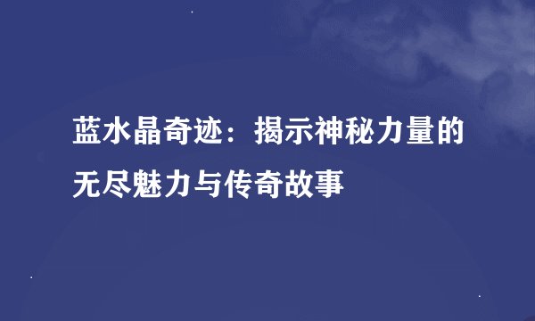 蓝水晶奇迹：揭示神秘力量的无尽魅力与传奇故事
