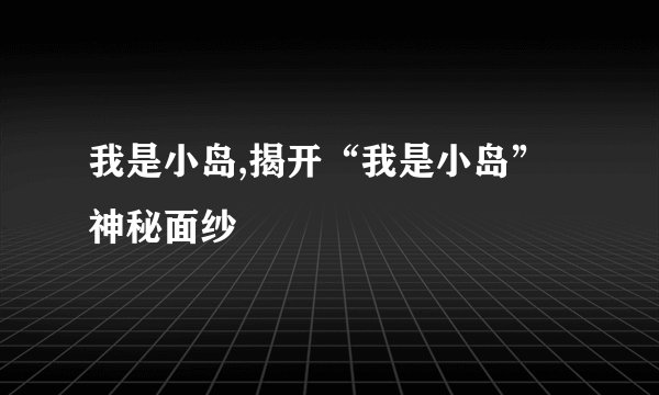 我是小岛,揭开“我是小岛”神秘面纱