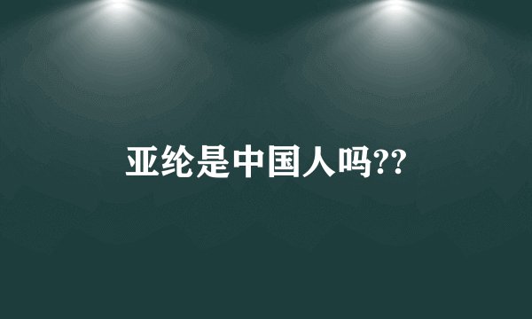 亚纶是中国人吗??