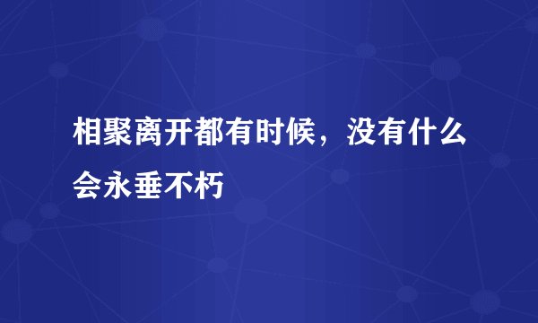 相聚离开都有时候，没有什么会永垂不朽