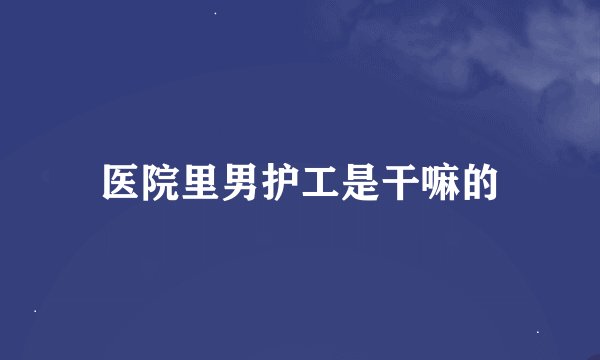 医院里男护工是干嘛的