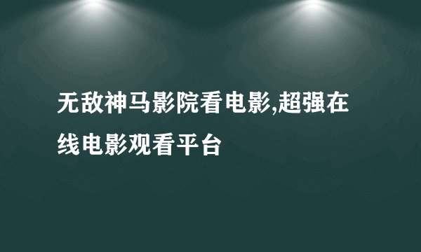 无敌神马影院看电影,超强在线电影观看平台