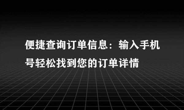 便捷查询订单信息：输入手机号轻松找到您的订单详情