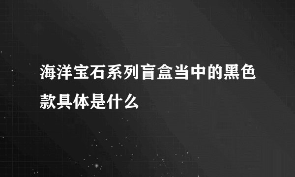 海洋宝石系列盲盒当中的黑色款具体是什么