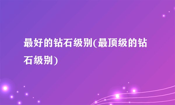 最好的钻石级别(最顶级的钻石级别)