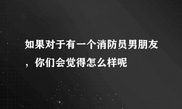 如果对于有一个消防员男朋友,你们会觉得怎么样呢