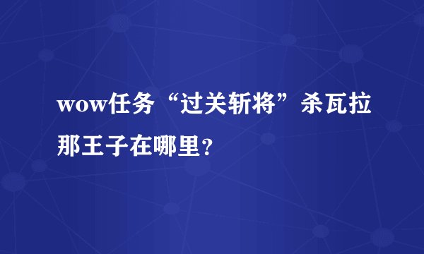 wow任务“过关斩将”杀瓦拉那王子在哪里?