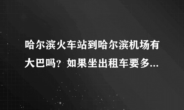 哈尔滨火车站到哈尔滨机场有大巴吗？如果坐出租车要多钱？需要多长时间能到？