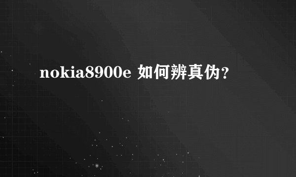 nokia8900e 如何辨真伪？