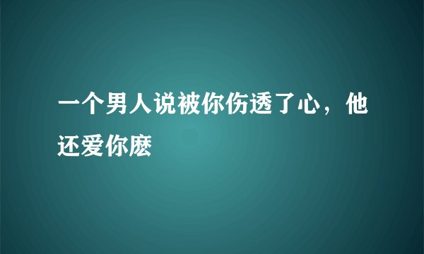 一个男人说被你伤透了心，他还爱你麽