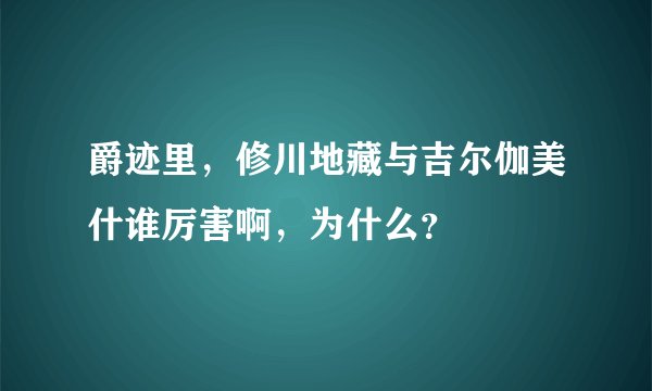 爵迹里，修川地藏与吉尔伽美什谁厉害啊，为什么？