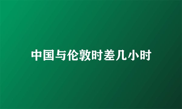中国与伦敦时差几小时