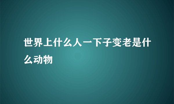 世界上什么人一下子变老是什么动物