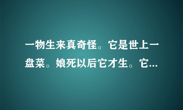 一物生来真奇怪。它是世上一盘菜。娘死以后它才生。它死以后娘还在这是什么生