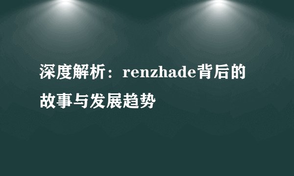 深度解析：renzhade背后的故事与发展趋势