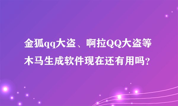 金狐qq大盗、啊拉QQ大盗等木马生成软件现在还有用吗？