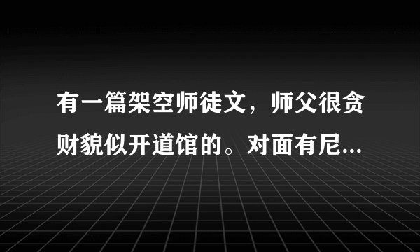有一篇架空师徒文，师父很贪财貌似开道馆的。对面有尼姑庵。师父老是勾搭香客捐钱女主本来喜欢她师兄。后
