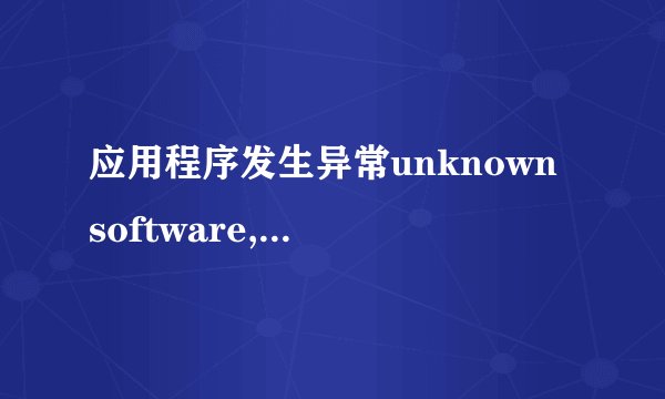 应用程序发生异常unknown software,应用程序发生未知软件异常