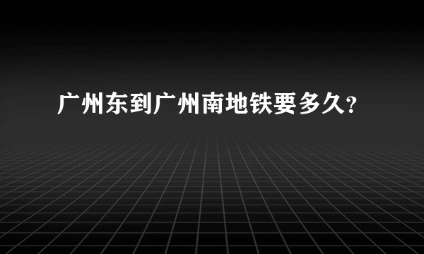 广州东到广州南地铁要多久？