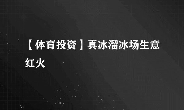 【体育投资】真冰溜冰场生意红火