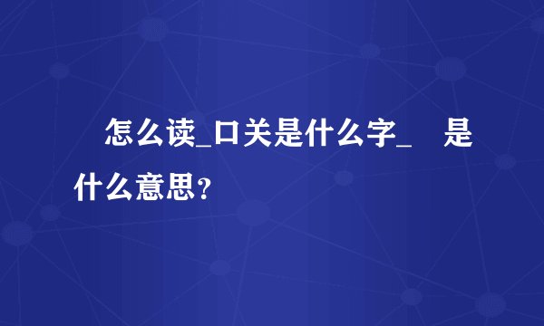 咲怎么读_口关是什么字_咲是什么意思？