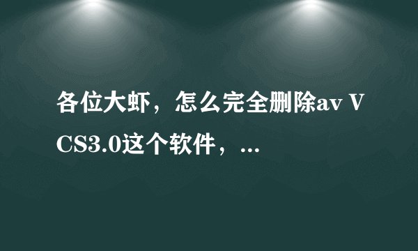 各位大虾，怎么完全删除av VCS3.0这个软件，今天都鼓捣一天了，从网上找了很多方法，超级兔子也不行，