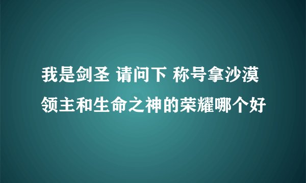 我是剑圣 请问下 称号拿沙漠领主和生命之神的荣耀哪个好