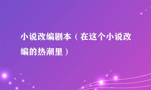 小说改编剧本（在这个小说改编的热潮里）