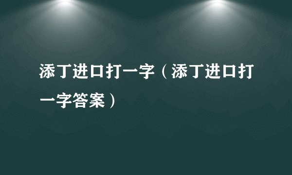 添丁进口打一字(添丁进口打一字答案)