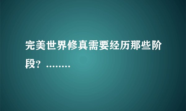 完美世界修真需要经历那些阶段？........