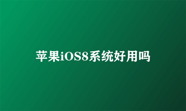 苹果iOS8系统好用吗