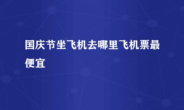 国庆节坐飞机去哪里飞机票最便宜