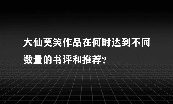 大仙莫笑作品在何时达到不同数量的书评和推荐？