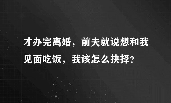 才办完离婚，前夫就说想和我见面吃饭，我该怎么抉择？