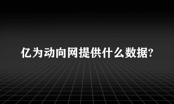 亿为动向网提供什么数据?